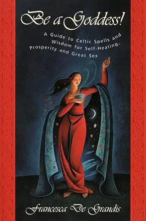 Be A Goddess: A Guide to Magical Celtic Spells for Self-Healing, Prosperity and Great Sex cover image